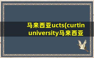 马来西亚ucts(curtin university马来西亚)